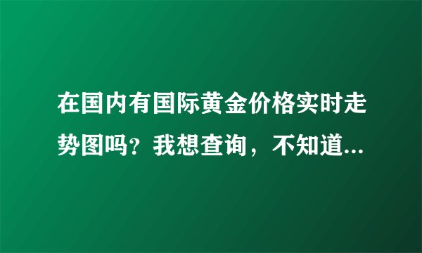 在国内有国际黄金价格实时走势图吗？我想查询，不知道去哪个平台上可以啊？