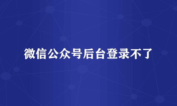 微信公众号后台登录不了
