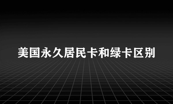 美国永久居民卡和绿卡区别