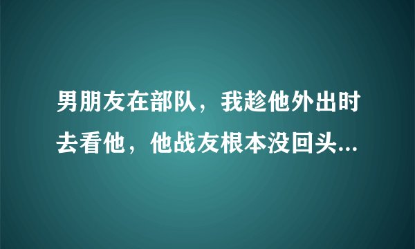男朋友在部队，我趁他外出时去看他，他战友根本没回头看我。等他回部队以后他战友会起哄吗？