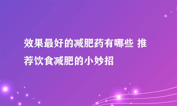 效果最好的减肥药有哪些 推荐饮食减肥的小妙招