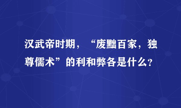汉武帝时期，“废黜百家，独尊儒术”的利和弊各是什么？