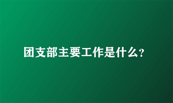 团支部主要工作是什么？