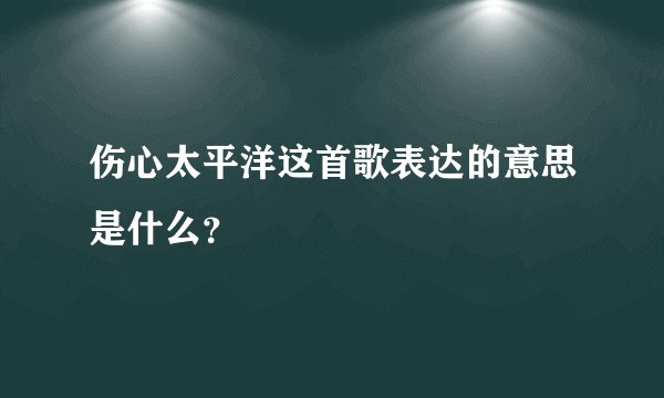 伤心太平洋这首歌表达的意思是什么？