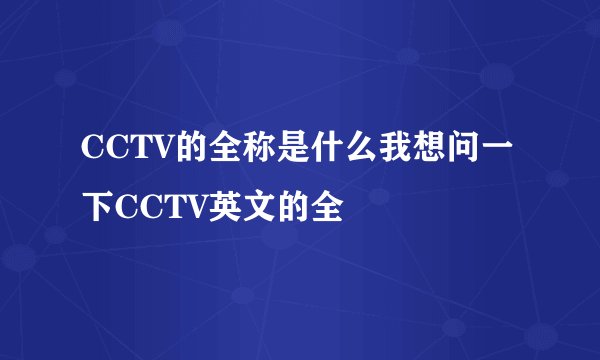 CCTV的全称是什么我想问一下CCTV英文的全