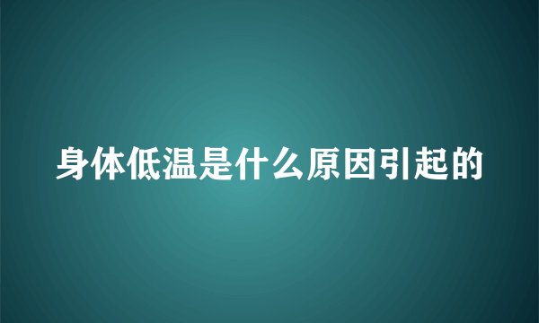 身体低温是什么原因引起的