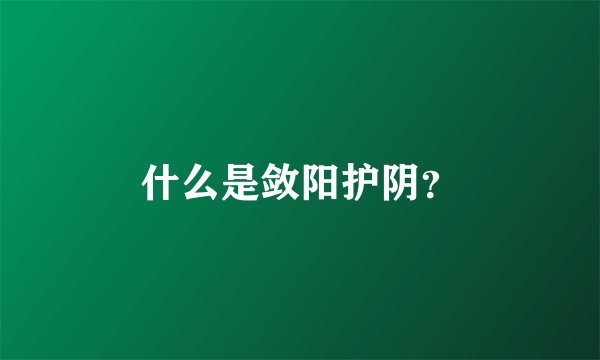 什么是敛阳护阴？