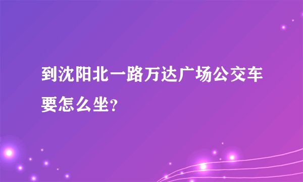 到沈阳北一路万达广场公交车要怎么坐？