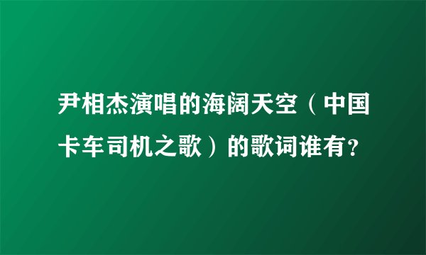 尹相杰演唱的海阔天空（中国卡车司机之歌）的歌词谁有？