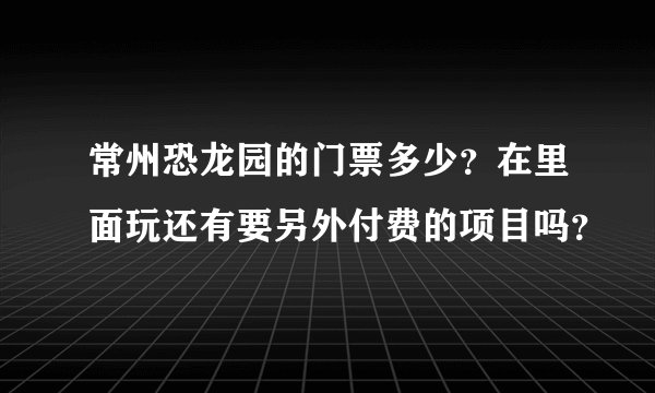 常州恐龙园的门票多少？在里面玩还有要另外付费的项目吗？