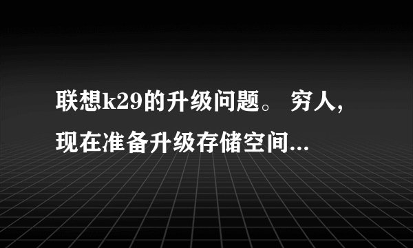 联想k29的升级问题。 穷人,现在准备升级存储空间和固态硬盘。小白一个,希望解答。