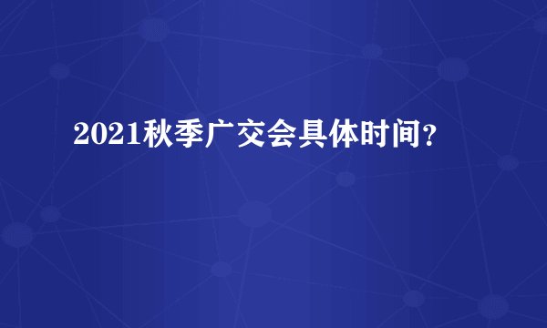 2021秋季广交会具体时间？