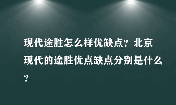 现代途胜怎么样优缺点？北京现代的途胜优点缺点分别是什么？