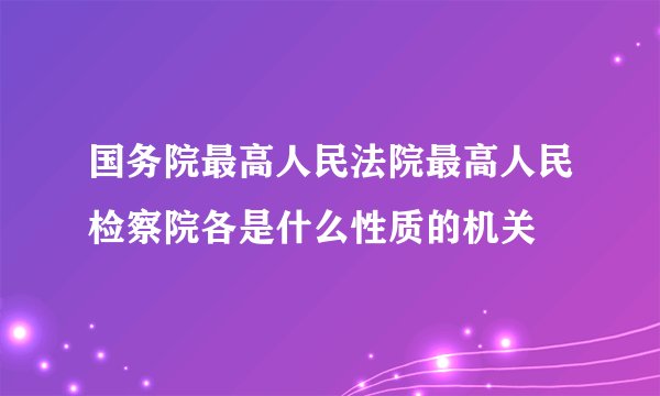 国务院最高人民法院最高人民检察院各是什么性质的机关