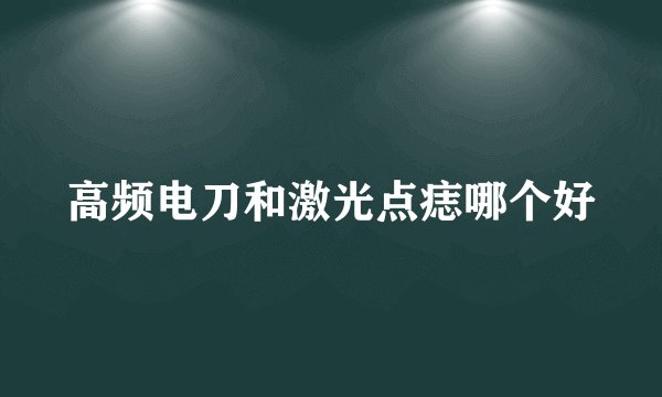 高频电刀和激光点痣哪个好