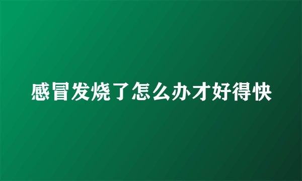 感冒发烧了怎么办才好得快