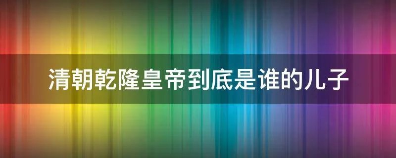 清朝乾隆皇帝到底是谁的儿子