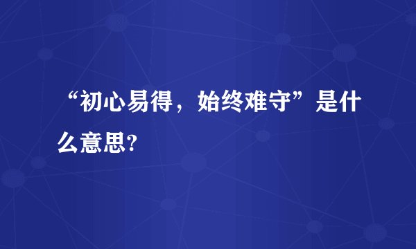 “初心易得，始终难守”是什么意思?