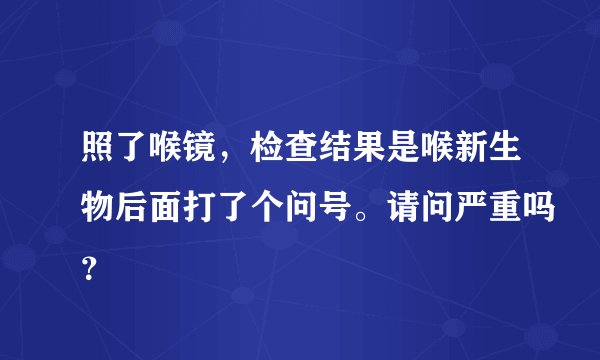 照了喉镜，检查结果是喉新生物后面打了个问号。请问严重吗？
