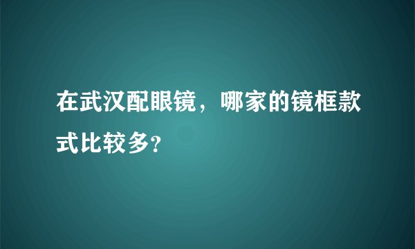 在武汉配眼镜，哪家的镜框款式比较多？