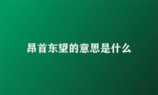 昂首东望的意思是什么