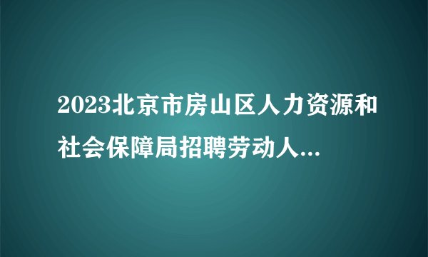 2023北京市房山区人力资源和社会保障局招聘劳动人事争议仲裁书记员9人公告