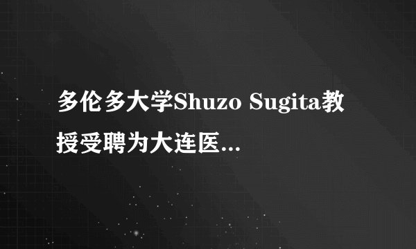 多伦多大学Shuzo Sugita教授受聘为大连医科大学附属第一医院特聘