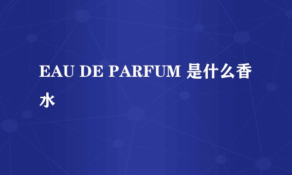 EAU DE PARFUM 是什么香水