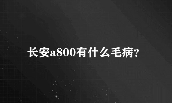 长安a800有什么毛病？