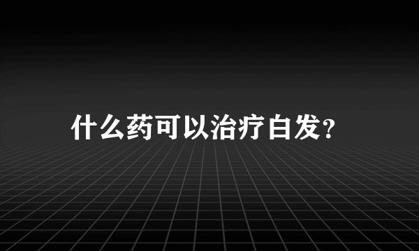 什么药可以治疗白发？