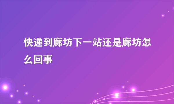 快递到廊坊下一站还是廊坊怎么回事
