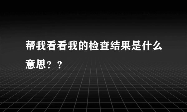 帮我看看我的检查结果是什么意思？？
