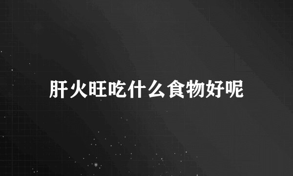 肝火旺吃什么食物好呢