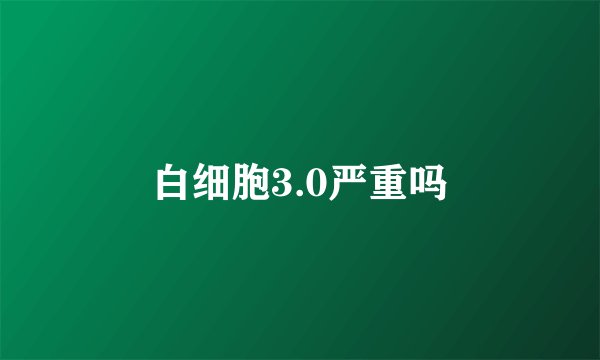 白细胞3.0严重吗