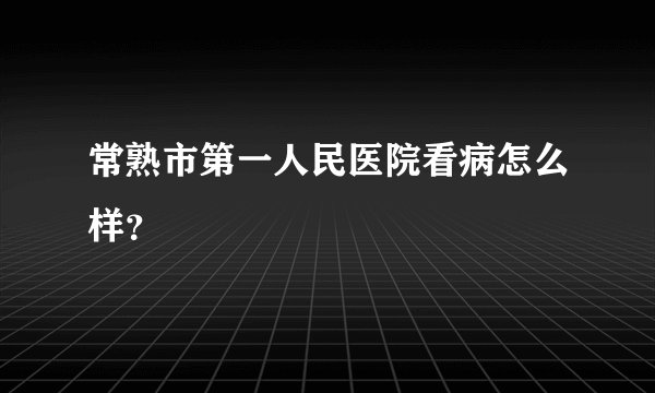 常熟市第一人民医院看病怎么样？