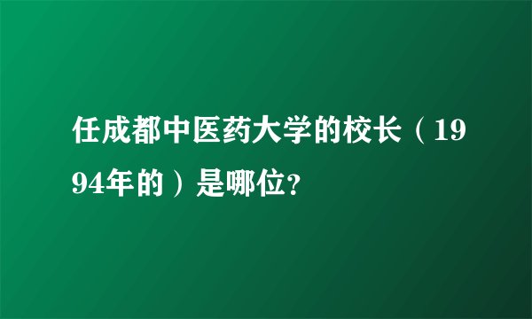 任成都中医药大学的校长（1994年的）是哪位？