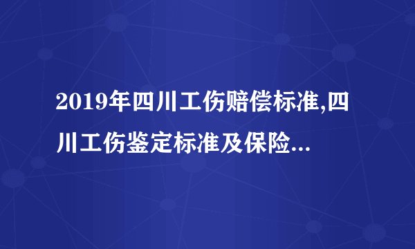 2019年四川工伤赔偿标准,四川工伤鉴定标准及保险条例（修订版）