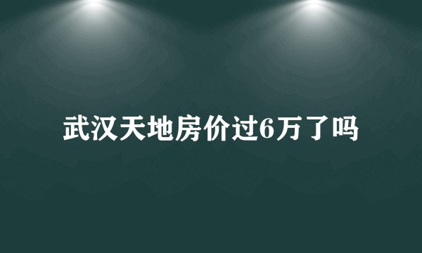 武汉天地房价过6万了吗
