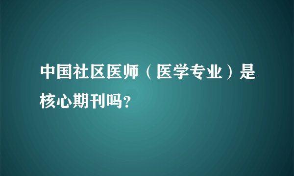中国社区医师（医学专业）是核心期刊吗？