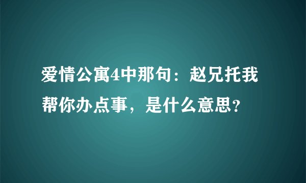 爱情公寓4中那句：赵兄托我帮你办点事，是什么意思？
