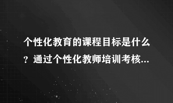 个性化教育的课程目标是什么?通过个性化教师培训考核能达到什么水平?