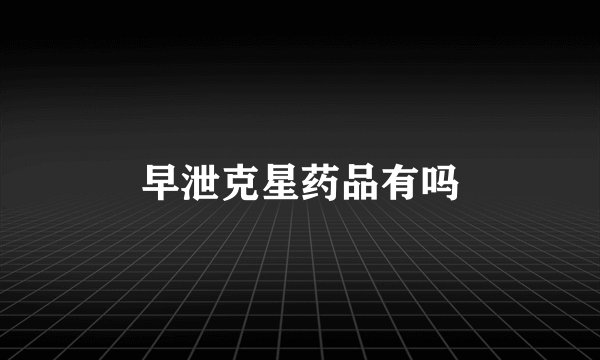 早泄克星药品有吗