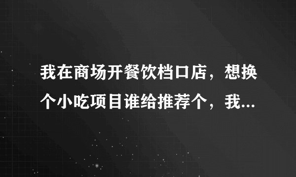 我在商场开餐饮档口店，想换个小吃项目谁给推荐个，我现在做的韩餐，生意不好，谢谢各位大神了