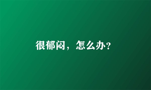 很郁闷，怎么办？