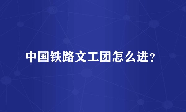 中国铁路文工团怎么进？