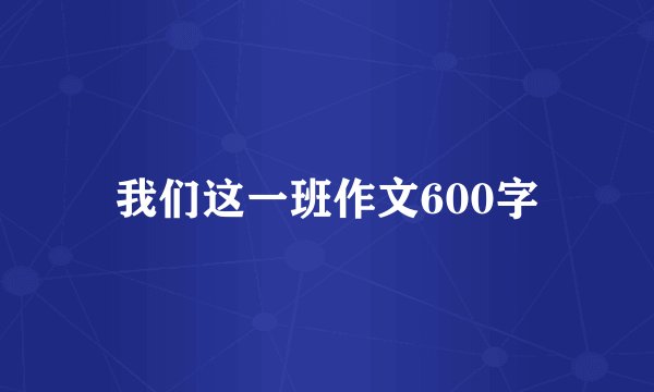 我们这一班作文600字