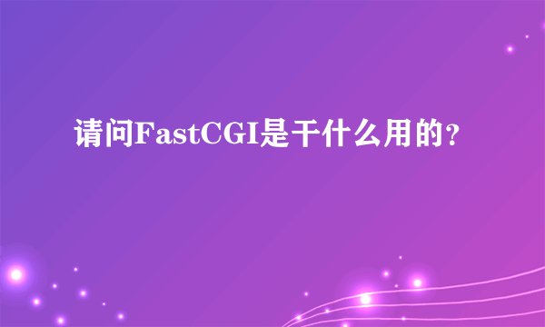 请问FastCGI是干什么用的？