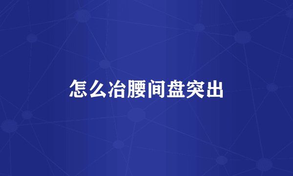 怎么冶腰间盘突出