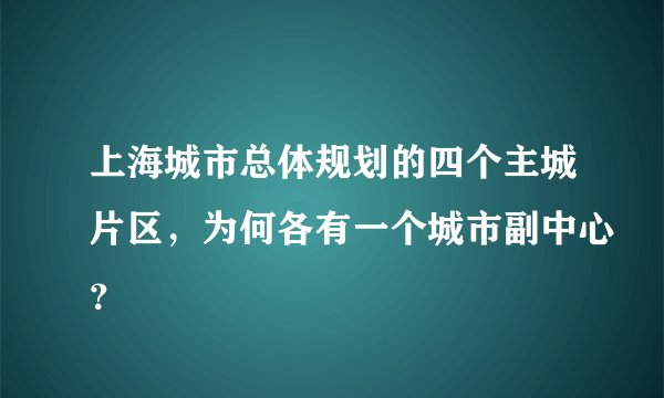 上海城市总体规划的四个主城片区，为何各有一个城市副中心？