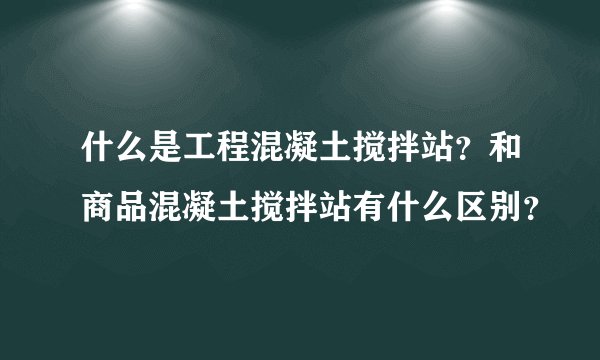 什么是工程混凝土搅拌站？和商品混凝土搅拌站有什么区别？